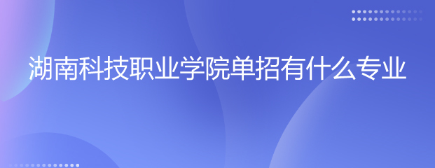 湖南科技職業(yè)學(xué)院?jiǎn)握杏惺裁磳?zhuān)業(yè)